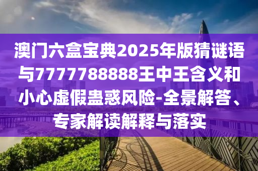 澳門六盒寶典2025年版猜謎語與7777788888王中王含義和小心虛假蠱惑風險-全景解答、專家解讀解釋與落實
