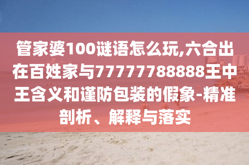 管家婆100謎語怎么玩,六合出在百姓家與77777788888王中王含義和謹防包裝的假象-精準剖析、解釋與落實