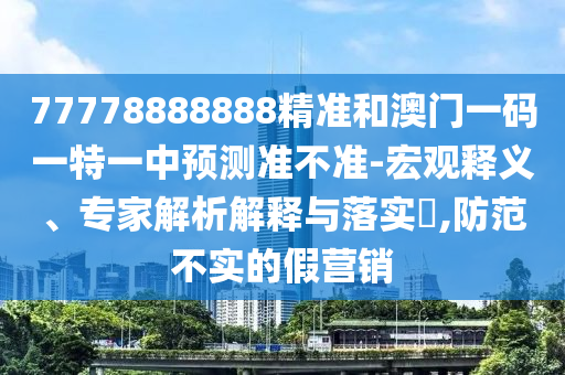 77778888888精準(zhǔn)和澳門一碼一特一中預(yù)測準(zhǔn)不準(zhǔn)-宏觀釋義、專家解析解釋與落實?,防范不實的假營銷