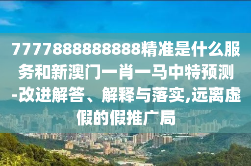 7777888888888精準是什么服務和新澳門一肖一馬中特預測-改進解答、解釋與落實,遠離虛假的假推廣局