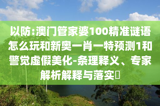以防:澳門管家婆100精準謎語怎么玩和新奧一肖一特預測1和警覺虛假美化-條理釋義、專家解析解釋與落實?