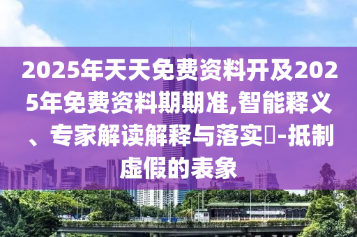 2025年天天免費資料開及2025年免費資料期期準,智能釋義、專家解讀解釋與落實?-抵制虛假的表象