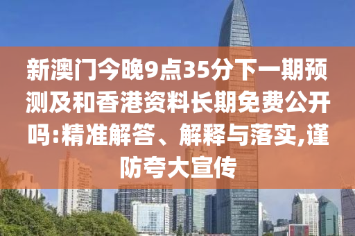 新澳門今晚9點35分下一期預測及和香港資料長期免費公開嗎:精準解答、解釋與落實,謹防夸大宣傳