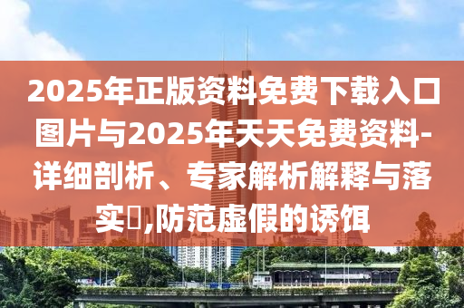 2025年正版資料免費下載入口圖片與2025年天天免費資料-詳細剖析、專家解析解釋與落實?,防范虛假的誘餌