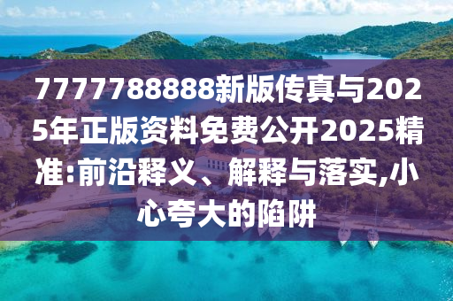 7777788888新版傳真與2025年正版資料免費公開2025精準:前沿釋義、解釋與落實,小心夸大的陷阱