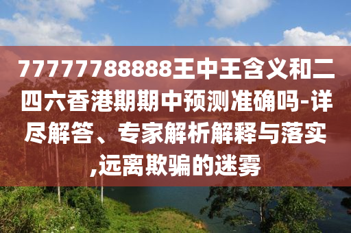 77777788888王中王含義和二四六香港期期中預測準確嗎-詳盡解答、專家解析解釋與落實,遠離欺騙的迷霧