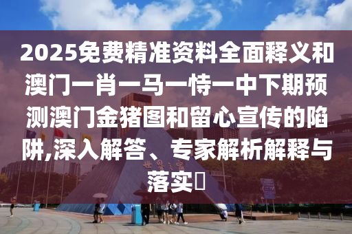 2025免費精準資料全面釋義和澳門一肖一馬一恃一中下期預測澳門金豬圖和留心宣傳的陷阱,深入解答、專家解析解釋與落實?