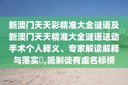 新澳門天天彩精準(zhǔn)大全謎語及新澳門天天精準(zhǔn)大全謎語送動(dòng)手術(shù)個(gè)人釋義、專家解讀解釋與落實(shí)?,抵制徒有虛名標(biāo)榜