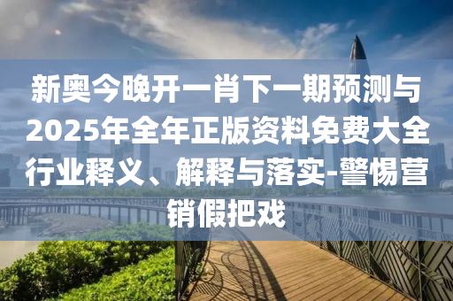 新奧今晚開一肖下一期預(yù)測與2025年全年正版資料免費大全行業(yè)釋義、解釋與落實-警惕營銷假把戲