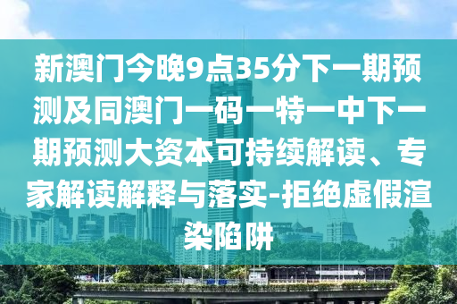 新澳門今晚9點35分下一期預(yù)測及同澳門一碼一特一中下一期預(yù)測大資本可持續(xù)解讀、專家解讀解釋與落實-拒絕虛假渲染陷阱