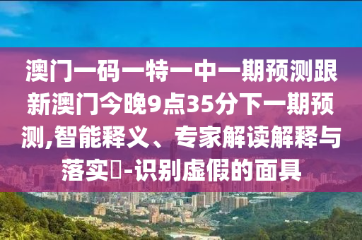 澳門一碼一特一中一期預測跟新澳門今晚9點35分下一期預測,智能釋義、專家解讀解釋與落實?-識別虛假的面具