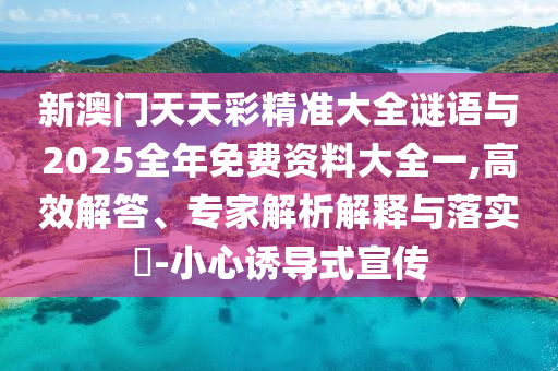 新澳門天天彩精準大全謎語與2025全年免費資料大全一,高效解答、專家解析解釋與落實?-小心誘導式宣傳