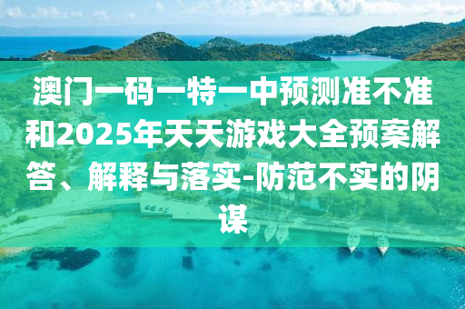 澳門一碼一特一中預測準不準和2025年天天游戲大全預案解答、解釋與落實-防范不實的陰謀