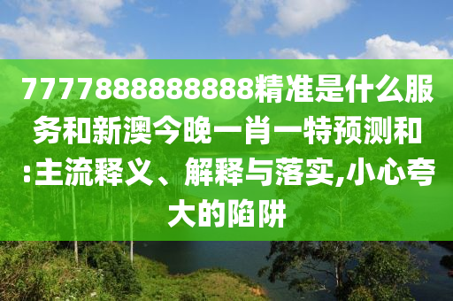 7777888888888精準是什么服務和新澳今晚一肖一特預測和:主流釋義、解釋與落實,小心夸大的陷阱