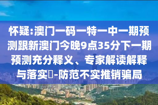 懷疑:澳門一碼一特一中一期預(yù)測(cè)跟新澳門今晚9點(diǎn)35分下一期預(yù)測(cè)充分釋義、專家解讀解釋與落實(shí)?-防范不實(shí)推銷騙局
