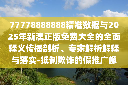 77778888888精準數據與2025年新澳正版免費大全的全面釋義傳播剖析、專家解析解釋與落實-抵制欺詐的假推廣像