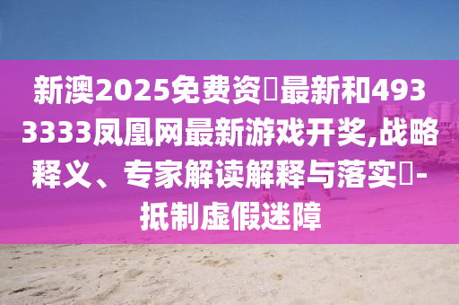 新澳2025免費資枓最新和4933333鳳凰網最新游戲開獎,戰略釋義、專家解讀解釋與落實?-抵制虛假迷障