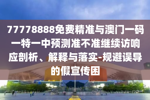 77778888免費精準與澳門一碼一特一中預測準不準繼續訪響應剖析、解釋與落實-規避誤導的假宣傳困
