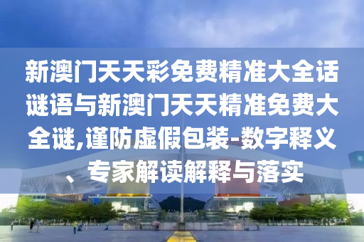 新澳門天天彩免費精準大全話謎語與新澳門天天精準免費大全謎,謹防虛假包裝-數字釋義、專家解讀解釋與落實