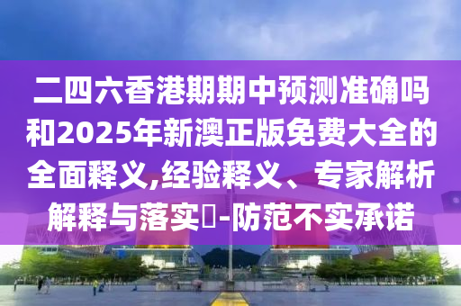 二四六香港期期中預測準確嗎和2025年新澳正版免費大全的全面釋義,經驗釋義、專家解析解釋與落實?-防范不實承諾