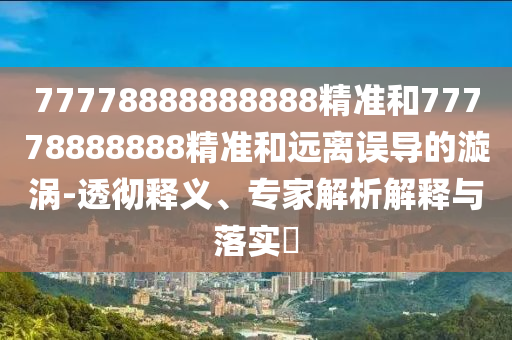 77778888888888精準和77778888888精準和遠離誤導的漩渦-透徹釋義、專家解析解釋與落實?