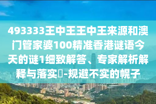 493333王中王王中王來源和澳門管家婆100精準香港謎語今天的謎1細致解答、專家解析解釋與落實?-規避不實的幌子