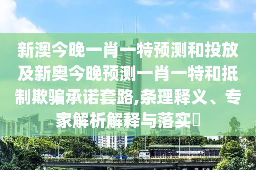 新澳今晚一肖一特預測和投放及新奧今晚預測一肖一特和抵制欺騙承諾套路,條理釋義、專家解析解釋與落實?