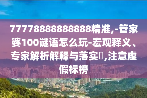 77778888888888精準,-管家婆100謎語怎么玩-宏觀釋義、專家解析解釋與落實?,注意虛假標榜
