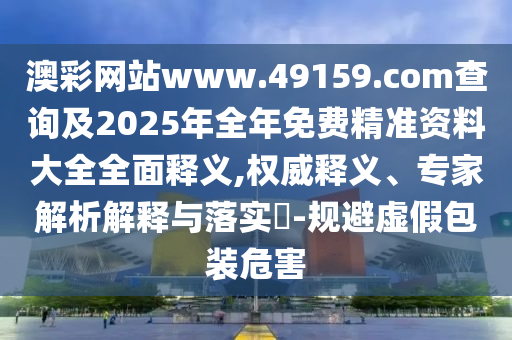 澳彩網(wǎng)站www.49159.соm查詢及2025年全年免費精準資料大全全面釋義,權威釋義、專家解析解釋與落實?-規(guī)避虛假包裝危害