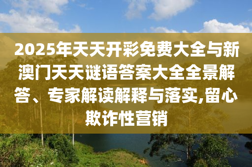 2025年天天開彩免費大全與新澳門天天謎語答案大全全景解答、專家解讀解釋與落實,留心欺詐性營銷