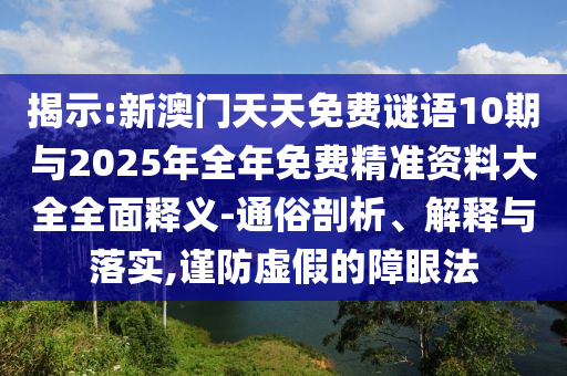 揭示:新澳門天天免費謎語10期與2025年全年免費精準(zhǔn)資料大全全面釋義-通俗剖析、解釋與落實,謹(jǐn)防虛假的障眼法