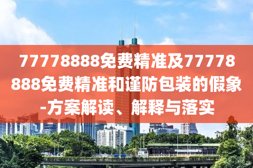 77778888免費精準及77778888免費精準和謹防包裝的假象-方案解讀、解釋與落實