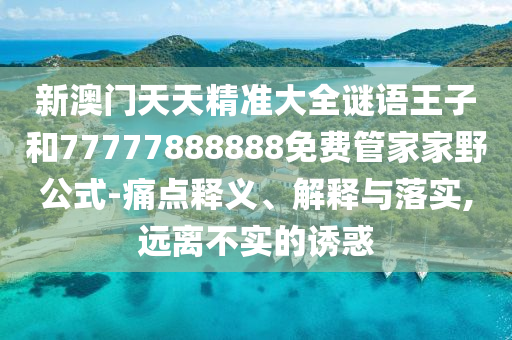 新澳門天天精準大全謎語王子和77777888888免費管家家野公式-痛點釋義、解釋與落實,遠離不實的誘惑