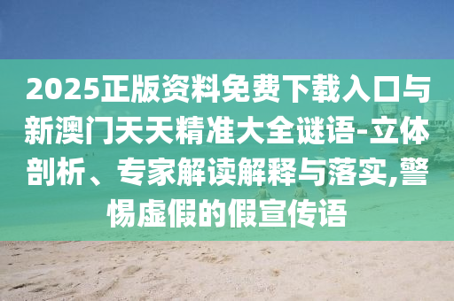 2025正版資料免費下載入口與新澳門天天精準大全謎語-立體剖析、專家解讀解釋與落實,警惕虛假的假宣傳語