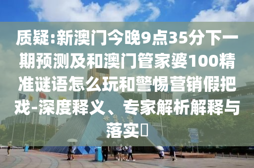 質(zhì)疑:新澳門今晚9點(diǎn)35分下一期預(yù)測(cè)及和澳門管家婆100精準(zhǔn)謎語(yǔ)怎么玩和警惕營(yíng)銷假把戲-深度釋義、專家解析解釋與落實(shí)?