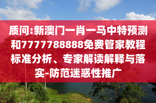 質問:新澳門一肖一馬中特預測和7777788888免費管家教程標準分析、專家解讀解釋與落實-防范迷惑性推廣