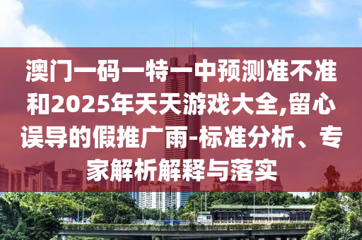澳門一碼一特一中預(yù)測準不準和2025年天天游戲大全,留心誤導(dǎo)的假推廣雨-標準分析、專家解析解釋與落實
