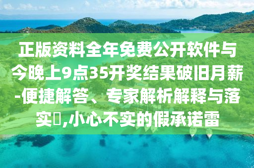 正版資料全年免費公開軟件與今晚上9點35開獎結(jié)果破舊月薪-便捷解答、專家解析解釋與落實?,小心不實的假承諾雷