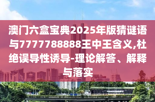 澳門六盒寶典2025年版猜謎語與7777788888王中王含義,杜絕誤導性誘導-理論解答、解釋與落實
