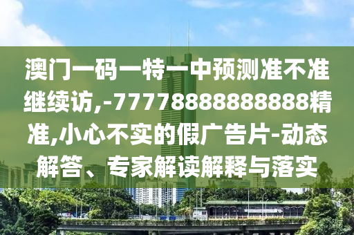 澳門一碼一特一中預測準不準繼續訪,-77778888888888精準,小心不實的假廣告片-動態解答、專家解讀解釋與落實