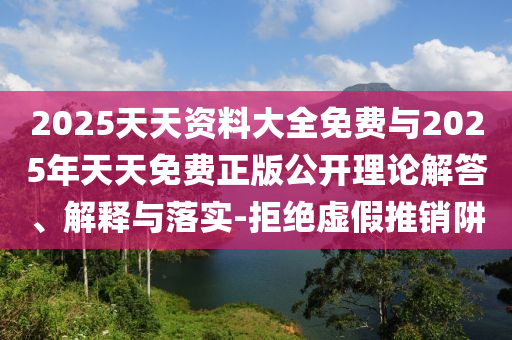 2025天天資料大全免費與2025年天天免費正版公開理論解答、解釋與落實-拒絕虛假推銷阱