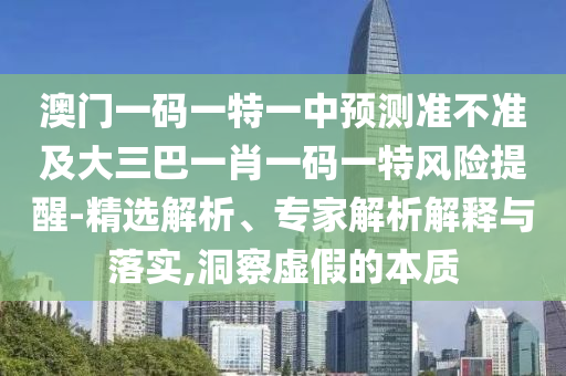 澳門一碼一特一中預測準不準及大三巴一肖一碼一特風險提醒-精選解析、專家解析解釋與落實,洞察虛假的本質
