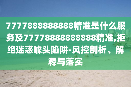 7777888888888精準是什么服務及77778888888888精準,拒絕迷惑噱頭陷阱-風控剖析、解釋與落實