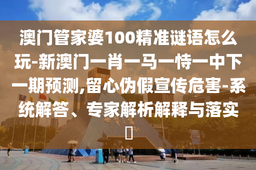 澳門管家婆100精準謎語怎么玩-新澳門一肖一馬一恃一中下一期預測,留心偽假宣傳危害-系統解答、專家解析解釋與落實?