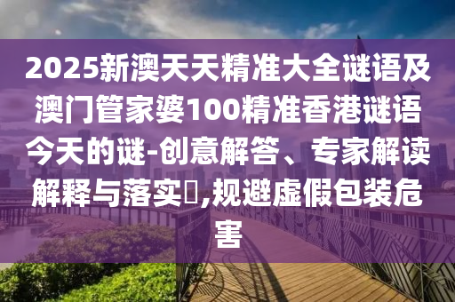 2025新澳天天精準大全謎語及澳門管家婆100精準香港謎語今天的謎-創意解答、專家解讀解釋與落實?,規避虛假包裝危害
