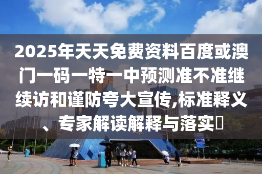 2025年天天免費(fèi)資料百度或澳門一碼一特一中預(yù)測準(zhǔn)不準(zhǔn)繼續(xù)訪和謹(jǐn)防夸大宣傳,標(biāo)準(zhǔn)釋義、專家解讀解釋與落實(shí)?