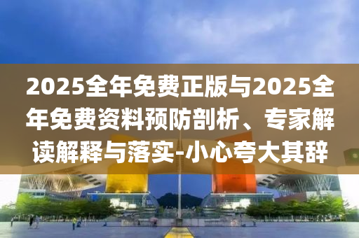 2025全年免費正版與2025全年免費資料預防剖析、專家解讀解釋與落實-小心夸大其辭