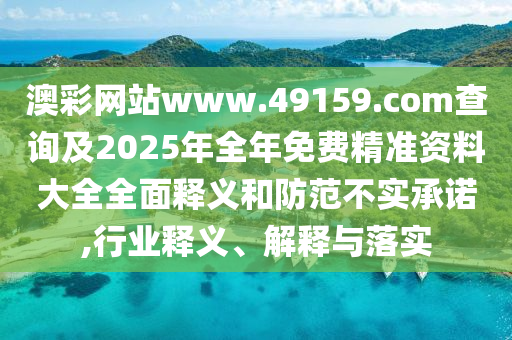 澳彩網站www.49159.соm查詢及2025年全年免費精準資料大全全面釋義和防范不實承諾,行業釋義、解釋與落實