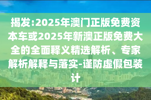揭發(fā):2025年澳門正版免費(fèi)資本車或2025年新澳正版免費(fèi)大全的全面釋義精選解析、專家解析解釋與落實(shí)-謹(jǐn)防虛假包裝計(jì)