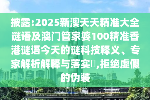 披露:2025新澳天天精準大全謎語及澳門管家婆100精準香港謎語今天的謎科技釋義、專家解析解釋與落實?,拒絕虛假的偽裝